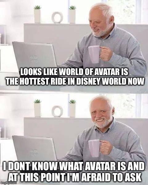 Hide the Pain Harold | LOOKS LIKE WORLD OF AVATAR IS THE HOTTEST RIDE IN DISNEY WORLD NOW; I DONT KNOW WHAT AVATAR IS AND AT THIS POINT I'M AFRAID TO ASK | image tagged in memes,hide the pain harold | made w/ Imgflip meme maker