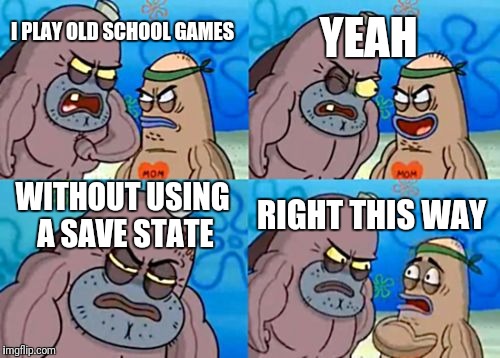 How Tough Are You | YEAH; I PLAY OLD SCHOOL GAMES; WITHOUT USING A SAVE STATE; RIGHT THIS WAY | image tagged in memes,how tough are you | made w/ Imgflip meme maker