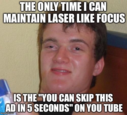 10 Guy Meme | THE ONLY TIME I CAN MAINTAIN LASER LIKE FOCUS; IS THE "YOU CAN SKIP THIS AD IN 5 SECONDS" ON YOU TUBE | image tagged in memes,10 guy | made w/ Imgflip meme maker