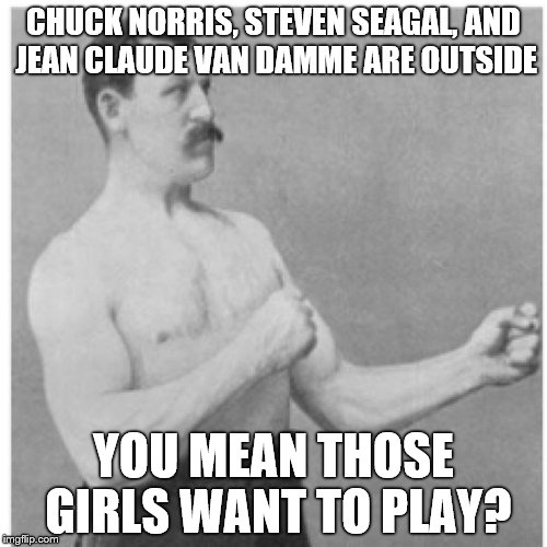 Overly Manly Man | CHUCK NORRIS, STEVEN SEAGAL, AND JEAN CLAUDE VAN DAMME ARE OUTSIDE; YOU MEAN THOSE GIRLS WANT TO PLAY? | image tagged in memes,overly manly man,chuck norris,steven seagal,van damme | made w/ Imgflip meme maker