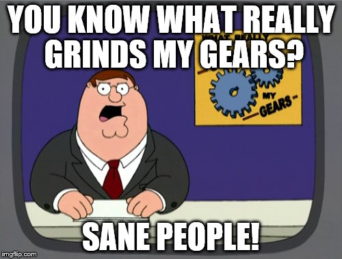 Peter Griffin News | YOU KNOW WHAT REALLY GRINDS MY GEARS? SANE PEOPLE! | image tagged in memes,peter griffin news | made w/ Imgflip meme maker