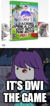 IT'S DWI THE GAME | image tagged in cracking open a cold one with the boys | made w/ Imgflip meme maker