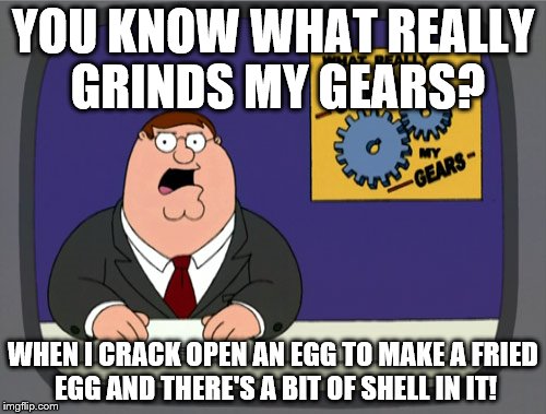 Peter Griffin News Meme | YOU KNOW WHAT REALLY GRINDS MY GEARS? WHEN I CRACK OPEN AN EGG TO MAKE A FRIED EGG AND THERE'S A BIT OF SHELL IN IT! | image tagged in memes,peter griffin news | made w/ Imgflip meme maker