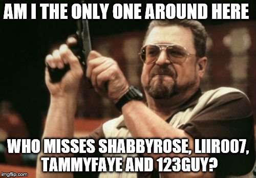 Am I The Only One Around Here | AM I THE ONLY ONE AROUND HERE; WHO MISSES SHABBYROSE, LIIR007, TAMMYFAYE AND 123GUY? | image tagged in memes,am i the only one around here | made w/ Imgflip meme maker