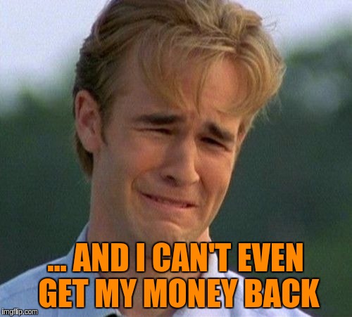 ... AND I CAN'T EVEN GET MY MONEY BACK | made w/ Imgflip meme maker
