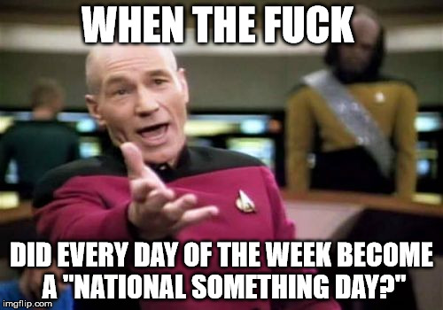 Picard Wtf Meme | WHEN THE FUCK; DID EVERY DAY OF THE WEEK BECOME A "NATIONAL SOMETHING DAY?" | image tagged in memes,picard wtf | made w/ Imgflip meme maker
