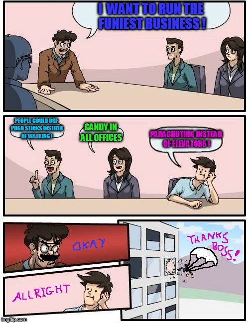 Best boardroom meeting ever! | I  WANT TO RUN THE FUNIEST BUSINESS ! PEOPLE COULD USE POGO STICKS INSTEAD OF WALKING ! CANDY IN ALL OFFICES; PARACHUTING INSTEAD OF ELEVATORS ! | image tagged in memes,boardroom meeting suggestion | made w/ Imgflip meme maker