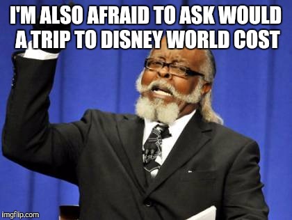 Too Damn High Meme | I'M ALSO AFRAID TO ASK WOULD A TRIP TO DISNEY WORLD COST | image tagged in memes,too damn high | made w/ Imgflip meme maker