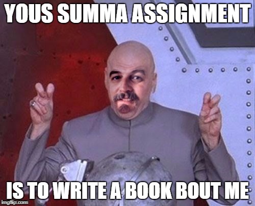 YOUS SUMMA ASSIGNMENT; IS TO WRITE A BOOK BOUT ME | image tagged in dr evil harget | made w/ Imgflip meme maker
