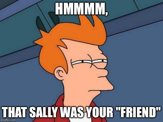 Futurama Fry Meme | HMMMM, THAT SALLY WAS YOUR "FRIEND" | image tagged in memes,futurama fry | made w/ Imgflip meme maker