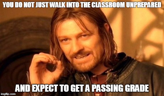 One Does Not Simply Meme | YOU DO NOT JUST WALK INTO THE CLASSROOM UNPREPARED; AND EXPECT TO GET A PASSING GRADE | image tagged in memes,one does not simply | made w/ Imgflip meme maker