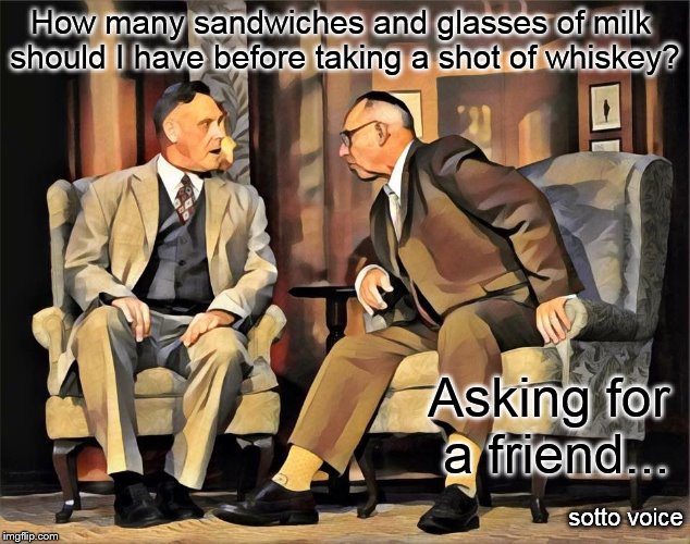 How many sandwiches and glasses of milk should I have before taking a shot of whiskey? Asking for a friend... sotto voice | image tagged in b and b | made w/ Imgflip meme maker