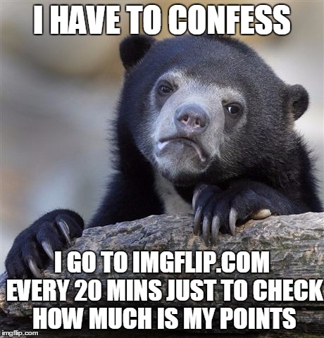 Do you have Imgflip addiction too? | I HAVE TO CONFESS; I GO TO IMGFLIP.COM EVERY 20 MINS JUST TO CHECK HOW MUCH IS MY POINTS | image tagged in memes,confession bear,addiction,imgflip addiction,sad,help me | made w/ Imgflip meme maker