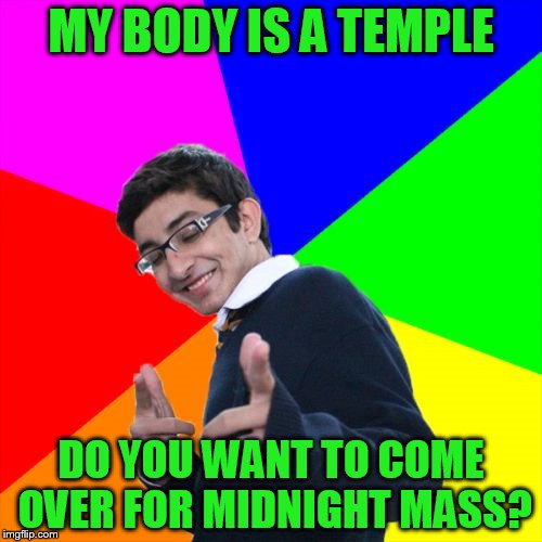 Subtle Pickup Liner Meme | MY BODY IS A TEMPLE; DO YOU WANT TO COME OVER FOR MIDNIGHT MASS? | image tagged in memes,subtle pickup liner | made w/ Imgflip meme maker