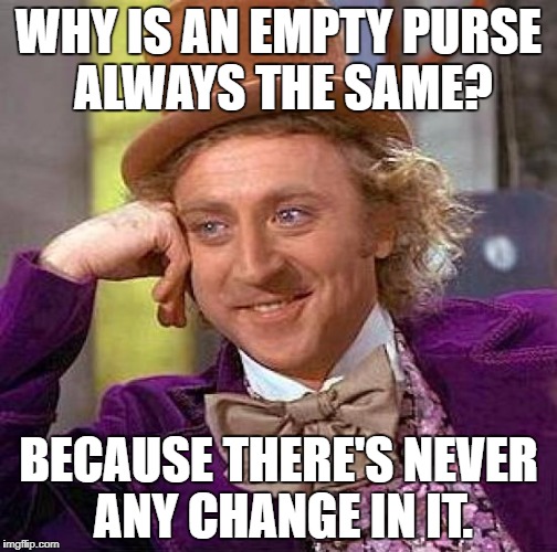 Creepy Condescending Wonka | WHY IS AN EMPTY PURSE ALWAYS THE SAME? BECAUSE THERE'S NEVER ANY CHANGE IN IT. | image tagged in memes,creepy condescending wonka | made w/ Imgflip meme maker