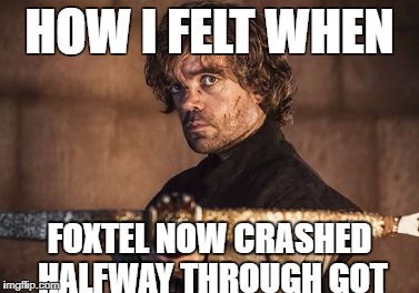 HOW I FELT WHEN; FOXTEL NOW CRASHED HALFWAY THROUGH GOT | image tagged in tyrion_crossbow | made w/ Imgflip meme maker