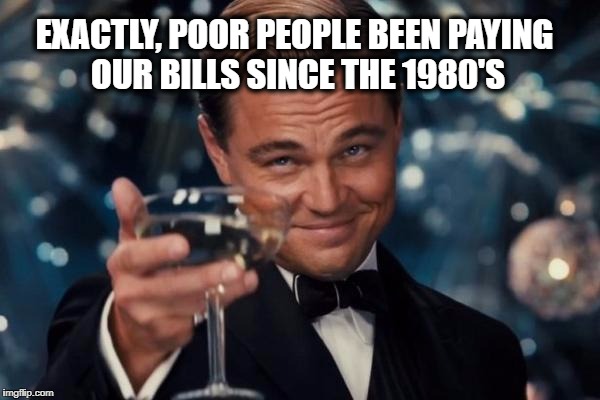Leonardo Dicaprio Cheers Meme | EXACTLY, POOR PEOPLE BEEN PAYING OUR BILLS SINCE THE 1980'S | image tagged in memes,leonardo dicaprio cheers | made w/ Imgflip meme maker