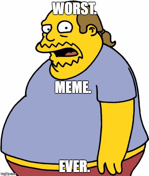 Comic Book Guy | WORST. MEME. EVER. | image tagged in memes,comic book guy | made w/ Imgflip meme maker