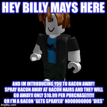 ROBLOX Meme | HEY BILLY MAYS HERE; AND IM INTRODUCING YOU TO BACON AWAY! SPRAY BACON AWAY AT BACON HAIRS AND THEY WILL GO AWAY!! ONLY $10.99 PER PURCHASE!!!!!! OH I'M A BACON *GETS SPRAYED* NOOOOOOOOO *DIES* | image tagged in roblox meme | made w/ Imgflip meme maker