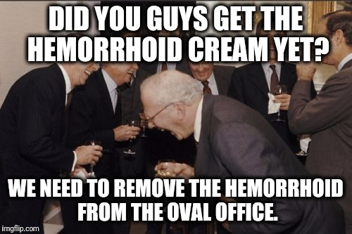 Laughing Men In Suits Meme | DID YOU GUYS GET THE HEMORRHOID CREAM YET? WE NEED TO REMOVE THE HEMORRHOID FROM THE OVAL OFFICE. | image tagged in memes,laughing men in suits | made w/ Imgflip meme maker