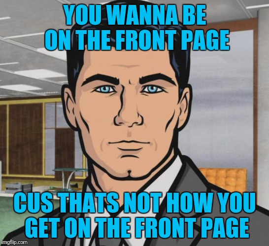 Archer Meme | YOU WANNA BE ON THE FRONT PAGE; CUS THATS NOT HOW YOU GET ON THE FRONT PAGE | image tagged in memes,archer | made w/ Imgflip meme maker