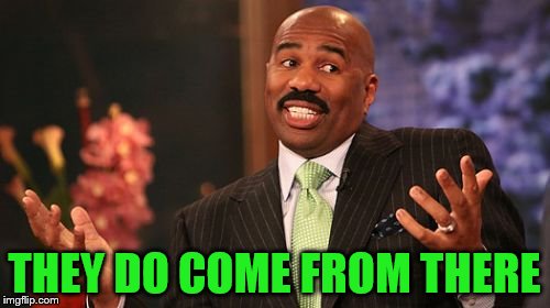 Steve Harvey Meme | THEY DO COME FROM THERE | image tagged in memes,steve harvey | made w/ Imgflip meme maker