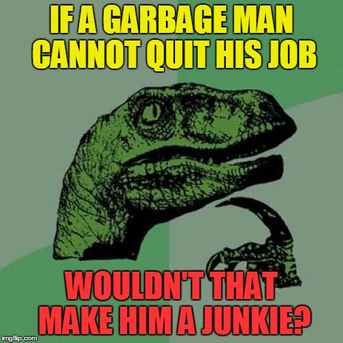 I mean, seriously ... | IF A GARBAGE MAN CANNOT QUIT HIS JOB; WOULDN'T THAT MAKE HIM A JUNKIE? | image tagged in memes,philosoraptor,funny,garbage,junk | made w/ Imgflip meme maker