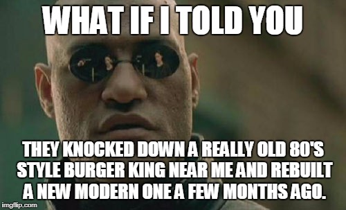 WHAT IF I TOLD YOU THEY KNOCKED DOWN A REALLY OLD 80'S STYLE BURGER KING NEAR ME AND REBUILT A NEW MODERN ONE A FEW MONTHS AGO. | image tagged in memes,matrix morpheus | made w/ Imgflip meme maker