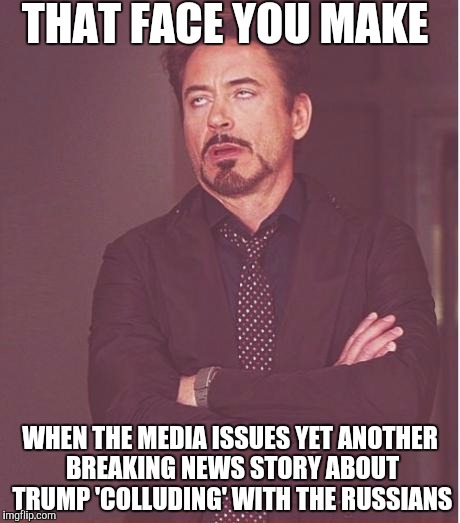 Face You Make Robert Downey Jr | THAT FACE YOU MAKE; WHEN THE MEDIA ISSUES YET ANOTHER BREAKING NEWS STORY ABOUT TRUMP 'COLLUDING' WITH THE RUSSIANS | image tagged in memes,face you make robert downey jr | made w/ Imgflip meme maker