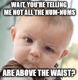 Skeptical Baby Meme | WAIT, YOU'RE TELLING ME NOT ALL THE NUM-NUMS ARE ABOVE THE WAIST? | image tagged in memes,skeptical baby | made w/ Imgflip meme maker