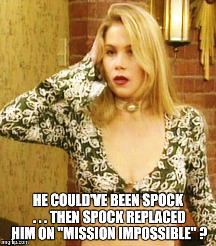 Kelly Bundy | HE COULD'VE BEEN SPOCK . . . THEN SPOCK REPLACED HIM ON "MISSION IMPOSSIBLE" ? | image tagged in kelly bundy | made w/ Imgflip meme maker