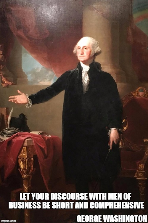 George Washington | LET YOUR DISCOURSE WITH MEN OF BUSINESS BE SHORT AND COMPREHENSIVE; GEORGE WASHINGTON | image tagged in george washington | made w/ Imgflip meme maker