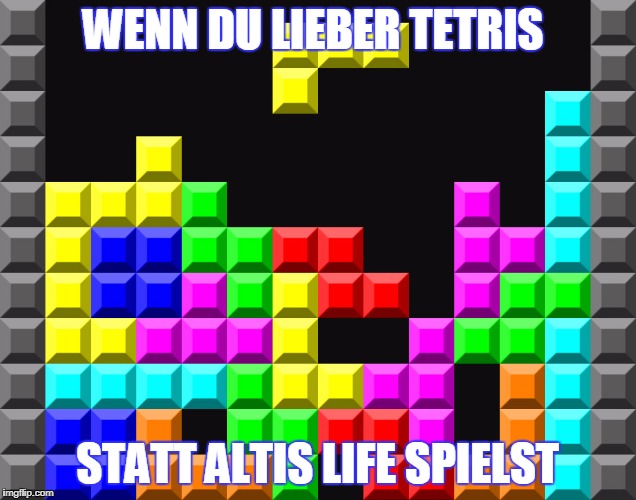 WENN DU LIEBER TETRIS; STATT ALTIS LIFE SPIELST | image tagged in tetris | made w/ Imgflip meme maker