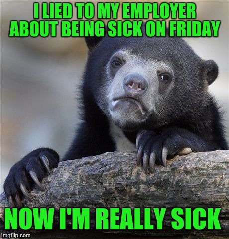 Confession Bear Meme | I LIED TO MY EMPLOYER ABOUT BEING SICK ON FRIDAY; NOW I'M REALLY SICK | image tagged in memes,confession bear | made w/ Imgflip meme maker