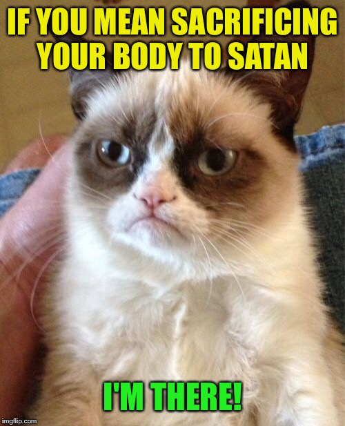 Grumpy Cat Meme | IF YOU MEAN SACRIFICING YOUR BODY TO SATAN I'M THERE! | image tagged in memes,grumpy cat | made w/ Imgflip meme maker