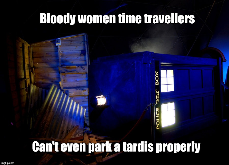 The 13th Doctor Lands | Bloody women time travellers; Can't even park a tardis properly | image tagged in dr who | made w/ Imgflip meme maker