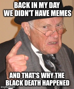 Back In My Day | BACK IN MY DAY WE DIDN'T HAVE MEMES; AND THAT'S WHY THE  BLACK DEATH HAPPENED | image tagged in memes,back in my day | made w/ Imgflip meme maker