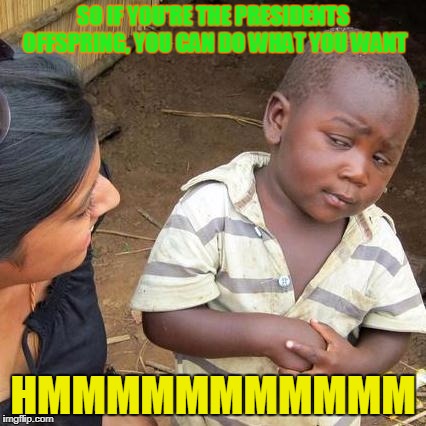 Third World Skeptical Kid Meme | SO IF YOU'RE THE PRESIDENTS OFFSPRING, YOU CAN DO WHAT YOU WANT; HMMMMMMMMMMM | image tagged in memes,third world skeptical kid | made w/ Imgflip meme maker