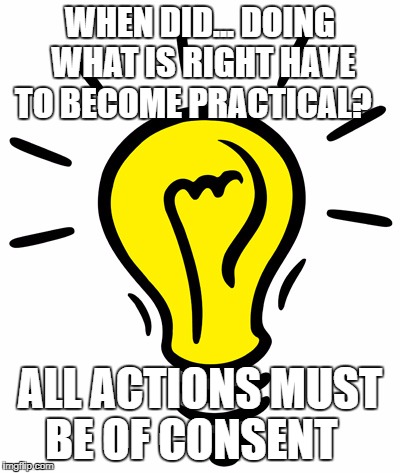 lighbulbcartoon | WHEN DID... DOING WHAT IS RIGHT HAVE TO BECOME PRACTICAL? ALL ACTIONS MUST BE OF CONSENT | image tagged in lighbulbcartoon | made w/ Imgflip meme maker