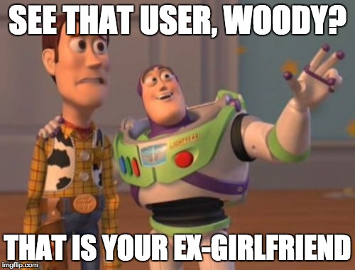 making woody sad | SEE THAT USER, WOODY? THAT IS YOUR EX-GIRLFRIEND | image tagged in memes,x x everywhere | made w/ Imgflip meme maker