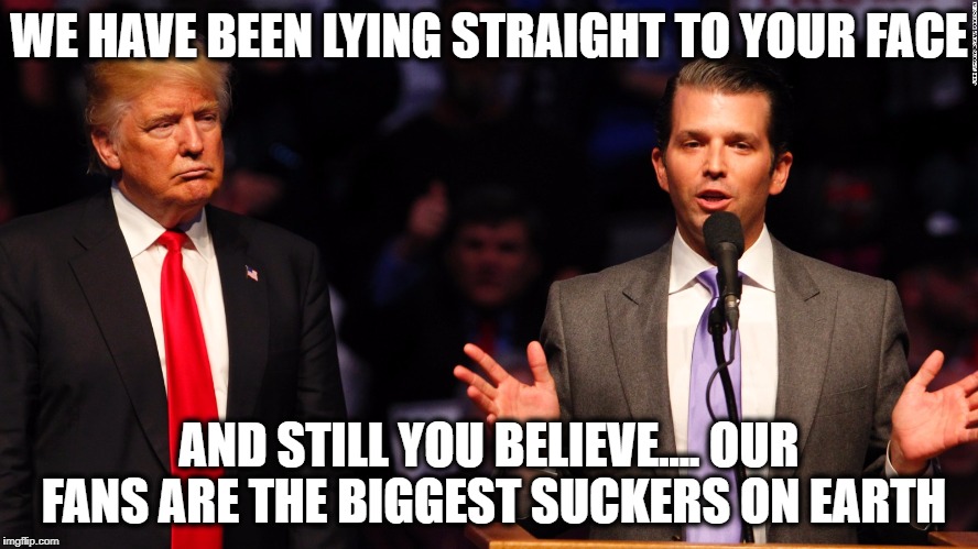 Trump Jr | WE HAVE BEEN LYING STRAIGHT TO YOUR FACE AND STILL YOU BELIEVE.... OUR FANS ARE THE BIGGEST SUCKERS ON EARTH | image tagged in trump jr | made w/ Imgflip meme maker