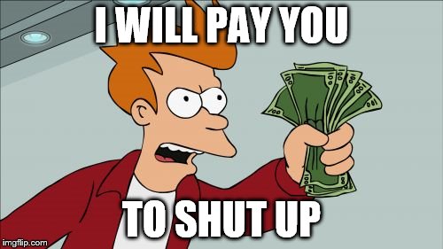 I will pay you | I WILL PAY YOU; TO SHUT UP | image tagged in memes,shut up and take my money fry | made w/ Imgflip meme maker