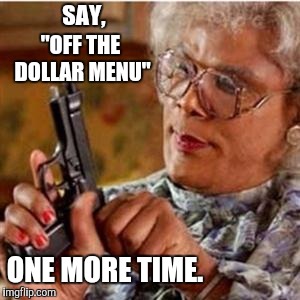 Madea With a Gun | SAY, "OFF THE DOLLAR MENU"; ONE MORE TIME. | image tagged in madea with a gun | made w/ Imgflip meme maker