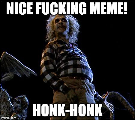 beetlejuice | NICE FUCKING MEME! HONK-HONK | image tagged in beetlejuice | made w/ Imgflip meme maker