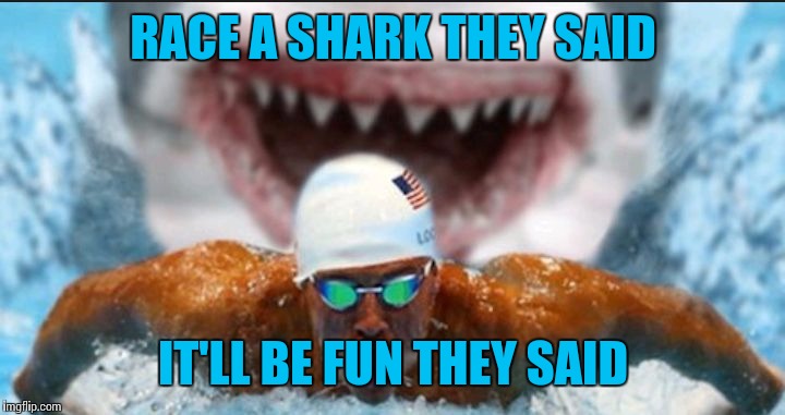 Race a shark they said | RACE A SHARK THEY SAID; IT'LL BE FUN THEY SAID | image tagged in shark race,shark week,michael phelps,race,memes | made w/ Imgflip meme maker