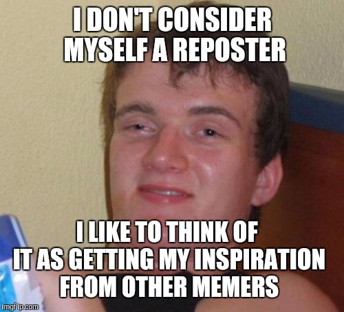 Seems legit  | I DON'T CONSIDER MYSELF A REPOSTER; I LIKE TO THINK OF IT AS GETTING MY INSPIRATION FROM OTHER MEMERS | image tagged in memes,10 guy,jbmemegeek,reposters,stealing memes | made w/ Imgflip meme maker