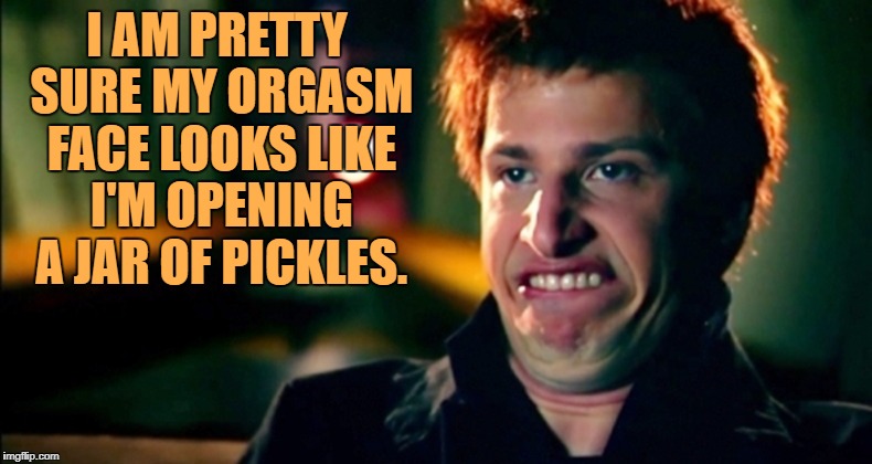 I AM PRETTY SURE MY ORGASM FACE LOOKS LIKE I'M OPENING A JAR OF PICKLES. | image tagged in opening jar,funny,funny memes,orgasm,face | made w/ Imgflip meme maker