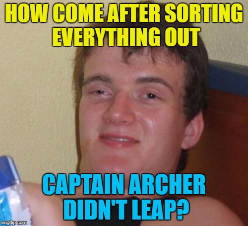 Al was nowhere to be seen either... :) | HOW COME AFTER SORTING EVERYTHING OUT; CAPTAIN ARCHER DIDN'T LEAP? | image tagged in memes,10 guy,quantum leap,enterprise,scott bakula,tv | made w/ Imgflip meme maker