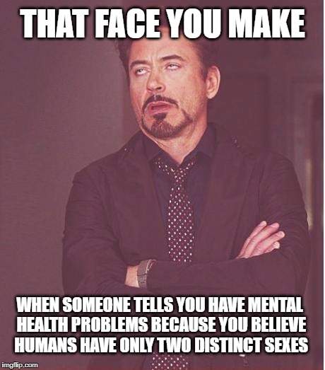 Face You Make Robert Downey Jr | THAT FACE YOU MAKE; WHEN SOMEONE TELLS YOU HAVE MENTAL HEALTH PROBLEMS BECAUSE YOU BELIEVE HUMANS HAVE ONLY TWO DISTINCT SEXES | image tagged in memes,face you make robert downey jr | made w/ Imgflip meme maker