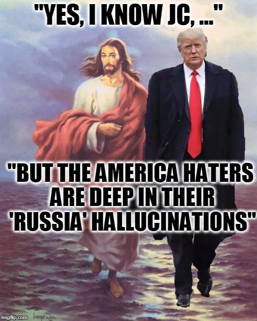 For Laonsite: Trump walks on water, you don't. | "YES, I KNOW JC, ..."; "BUT THE AMERICA HATERS ARE DEEP IN THEIR 'RUSSIA' HALLUCINATIONS" | image tagged in jesus and trump walk on water,memes,funny,trump,mxm | made w/ Imgflip meme maker
